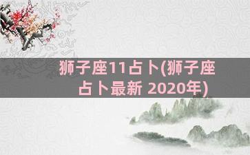 狮子座11占卜(狮子座占卜最新 2020年)
